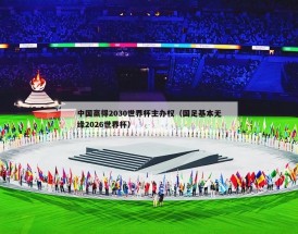 中国赢得2030世界杯主办权（国足基本无缘2026世界杯）